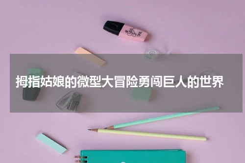 拇指姑娘的微型大冒险勇闯巨人的世界