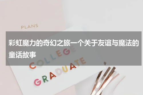 彩虹魔力的奇幻之旅一个关于友谊与魔法的童话故事