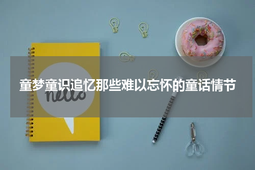 童梦童识追忆那些难以忘怀的童话情节