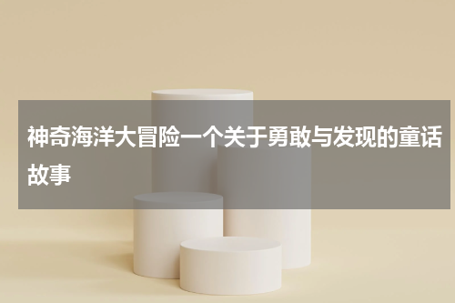 神奇海洋大冒险一个关于勇敢与发现的童话故事