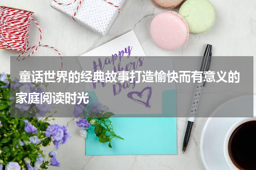 童话世界的经典故事打造愉快而有意义的家庭阅读时光