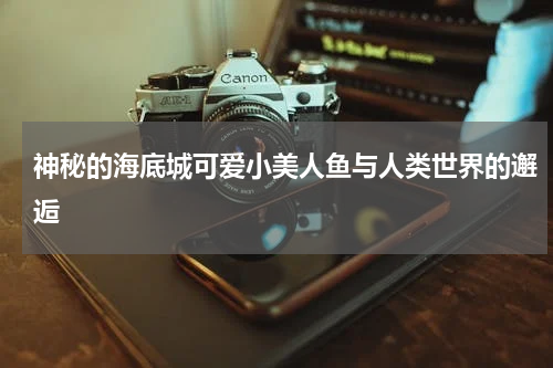 神秘的海底城可爱小美人鱼与人类世界的邂逅