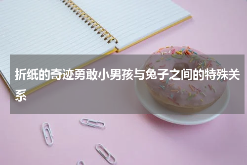 折纸的奇迹勇敢小男孩与兔子之间的特殊关系
