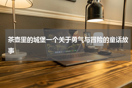茶壶里的城堡一个关于勇气与冒险的童话故事