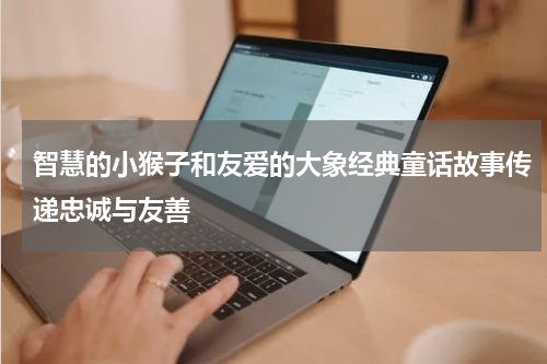 智慧的小猴子和友爱的大象经典童话故事传递忠诚与友善