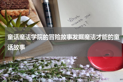 童话魔法学院的冒险故事发掘魔法才能的童话故事