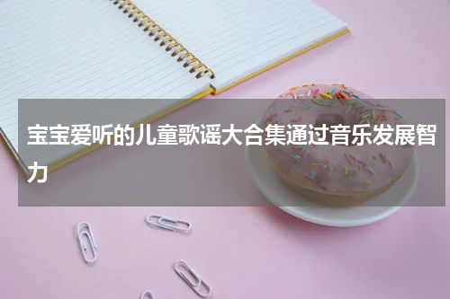 宝宝爱听的儿童歌谣大合集通过音乐发展智力
