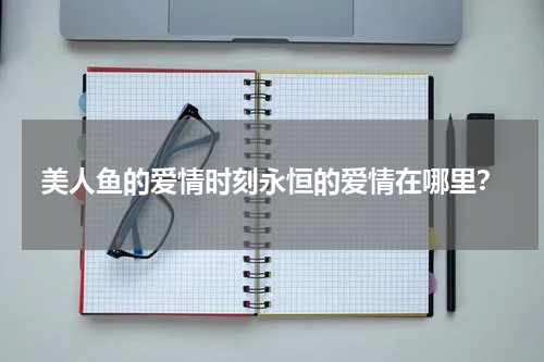 美人鱼的爱情时刻永恒的爱情在哪里？