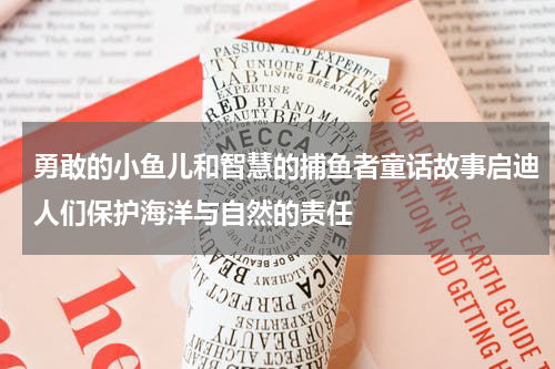 勇敢的小鱼儿和智慧的捕鱼者童话故事启迪人们保护海洋与自然的责任