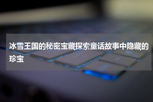 冰雪王国的秘密宝藏探索童话故事中隐藏的珍宝