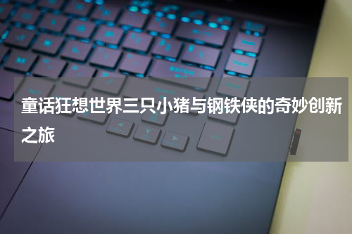 童话狂想世界三只小猪与钢铁侠的奇妙创新之旅