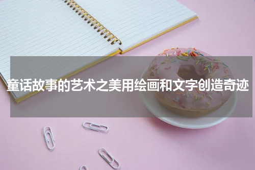 童话故事的艺术之美用绘画和文字创造奇迹