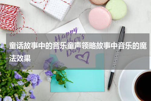 童话故事中的音乐童声领略故事中音乐的魔法效果
