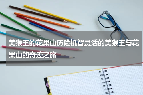 美猴王的花果山历险机智灵活的美猴王与花果山的奇迹之旅