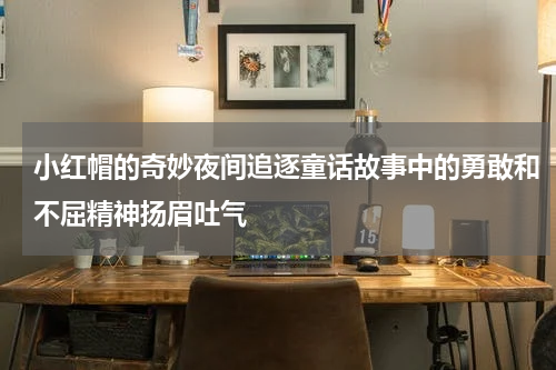 小红帽的奇妙夜间追逐童话故事中的勇敢和不屈精神扬眉吐气