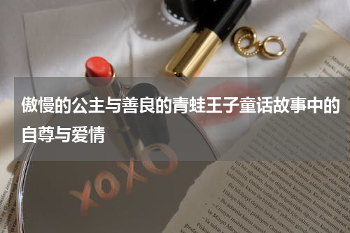 傲慢的公主与善良的青蛙王子童话故事中的自尊与爱情