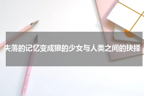 失落的记忆变成狼的少女与人类之间的抉择