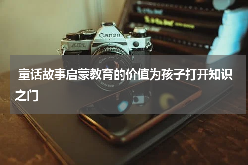 童话故事启蒙教育的价值为孩子打开知识之门