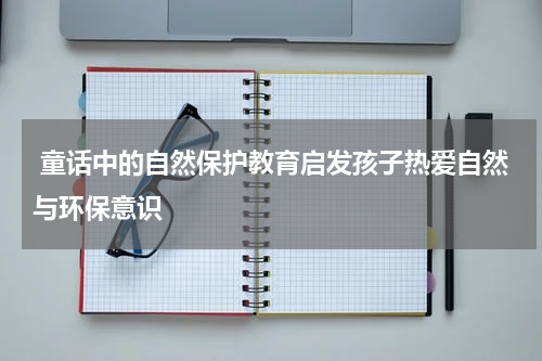  童话中的自然保护教育启发孩子热爱自然与环保意识