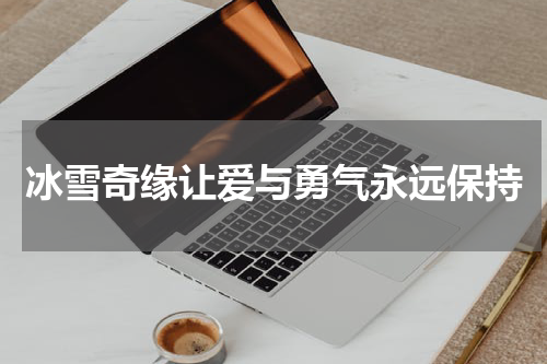 冰雪奇缘让爱与勇气永远保持