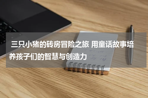  三只小猪的砖房冒险之旅 用童话故事培养孩子们的智慧与创造力