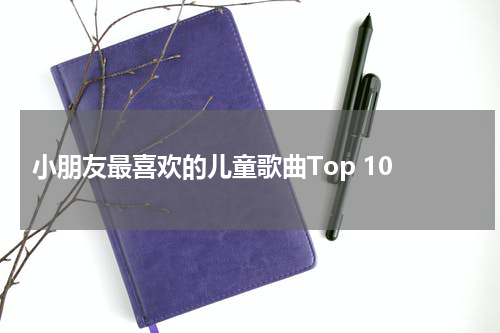  小朋友最喜欢的儿童歌曲Top 10