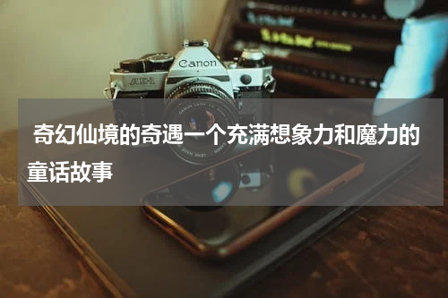 奇幻仙境的奇遇一个充满想象力和魔力的童话故事