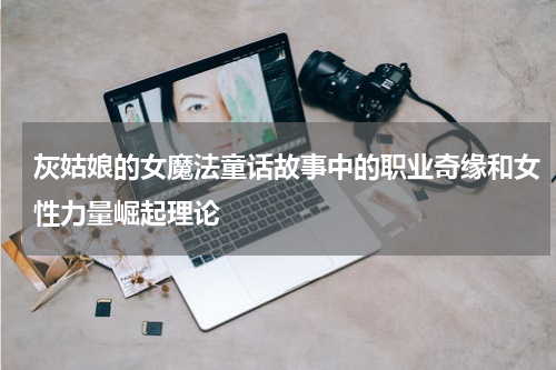 灰姑娘的女魔法童话故事中的职业奇缘和女性力量崛起理论