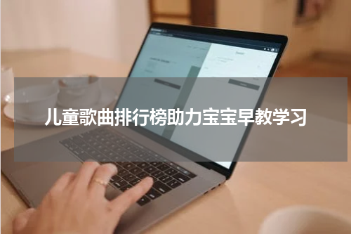 儿童歌曲排行榜助力宝宝早教学习