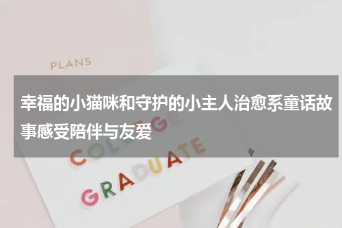 幸福的小猫咪和守护的小主人治愈系童话故事感受陪伴与友爱