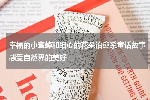 幸福的小蜜蜂和细心的花朵治愈系童话故事感受自然界的美好