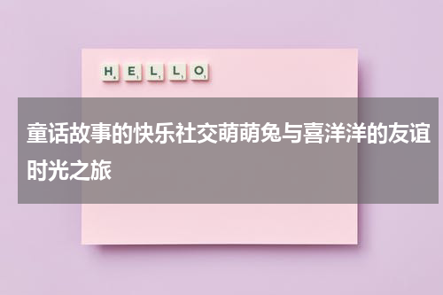 童话故事的快乐社交萌萌兔与喜洋洋的友谊时光之旅