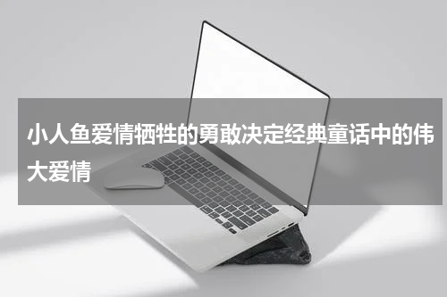 小人鱼爱情牺牲的勇敢决定经典童话中的伟大爱情