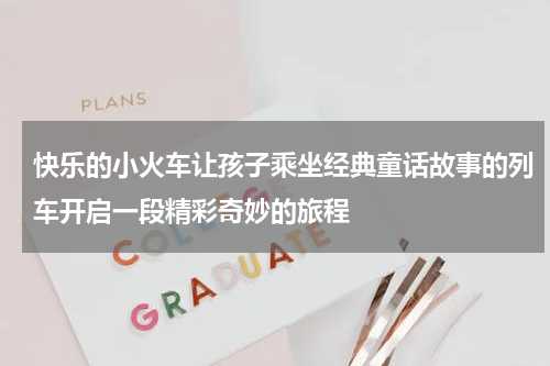 快乐的小火车让孩子乘坐经典童话故事的列车开启一段精彩奇妙的旅程