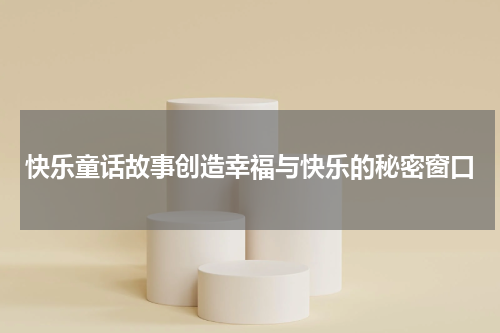 快乐童话故事创造幸福与快乐的秘密窗口