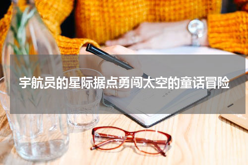 宇航员的星际据点勇闯太空的童话冒险