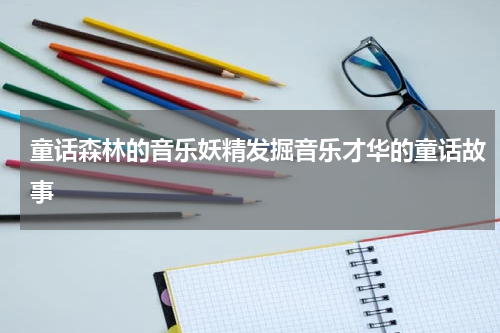 童话森林的音乐妖精发掘音乐才华的童话故事