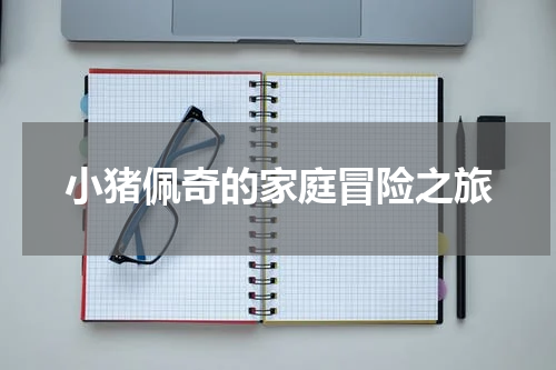 小猪佩奇的家庭冒险之旅