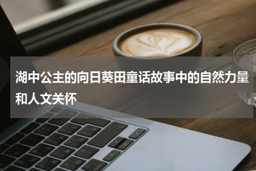 湖中公主的向日葵田童话故事中的自然力量和人文关怀