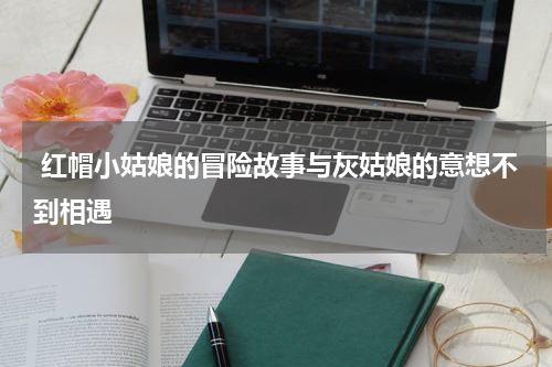  红帽小姑娘的冒险故事与灰姑娘的意想不到相遇