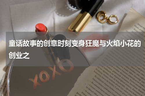 童话故事的创意时刻变身狂魔与火焰小花的创业之