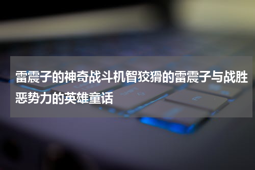 雷震子的神奇战斗机智狡猾的雷震子与战胜恶势力的英雄童话