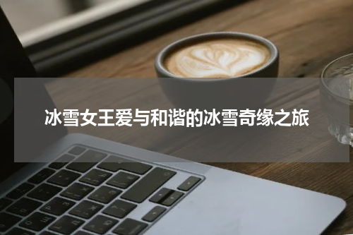 冰雪女王爱与和谐的冰雪奇缘之旅