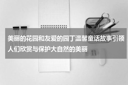 美丽的花园和友爱的园丁温馨童话故事引领人们欣赏与保护大自然的美丽