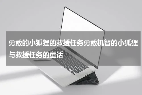 勇敢的小狐狸的救援任务勇敢机智的小狐狸与救援任务的童话