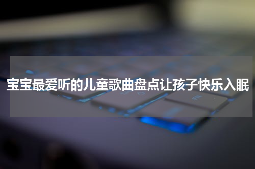 宝宝最爱听的儿童歌曲盘点让孩子快乐入眠