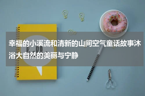 幸福的小溪流和清新的山间空气童话故事沐浴大自然的美丽与宁静