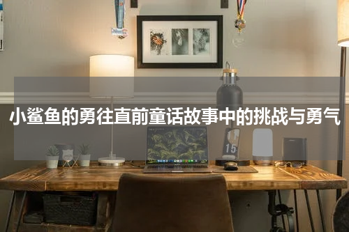 小鲨鱼的勇往直前童话故事中的挑战与勇气