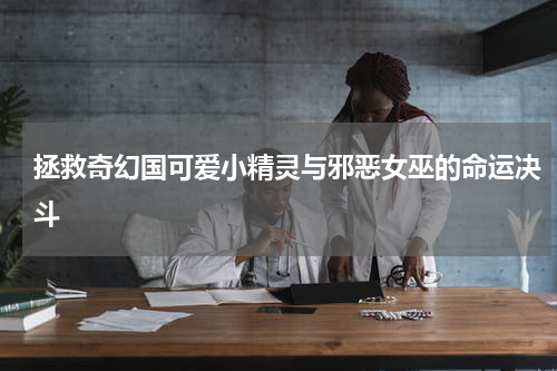 拯救奇幻国可爱小精灵与邪恶女巫的命运决斗