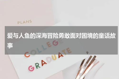 爱与人鱼的深海冒险勇敢面对困境的童话故事
